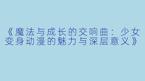 《魔法与成长的交响曲：少女变身动漫的魅力与深层意义》
