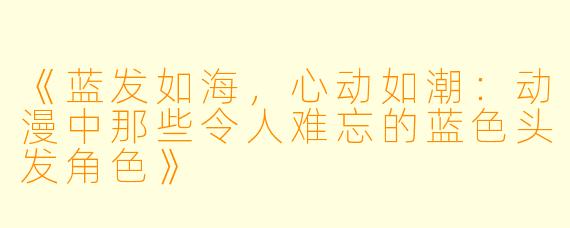 《蓝发如海，心动如潮：动漫中那些令人难忘的蓝色头发角色》