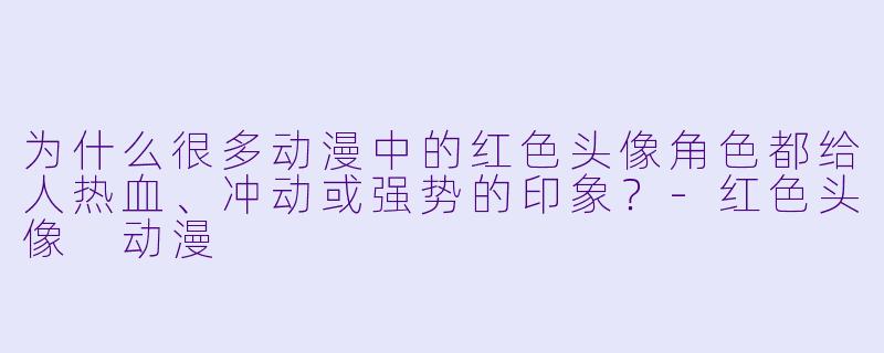 为什么很多动漫中的红色头像角色都给人热血、冲动或强势的印象?
