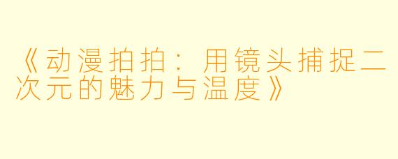 《动漫拍拍：用镜头捕捉二次元的魅力与温度》