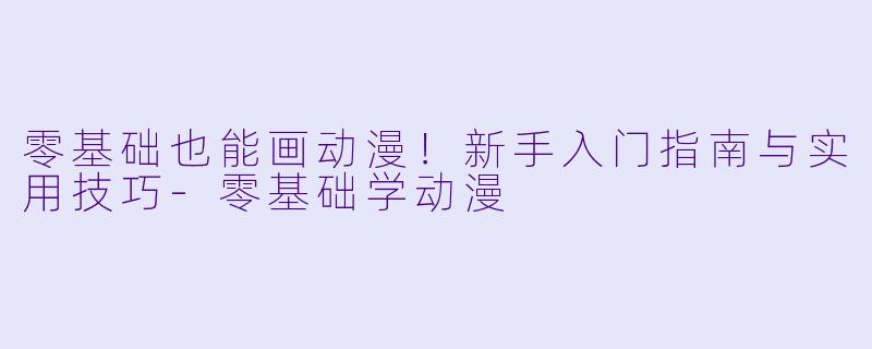 零基础也能画动漫！新手入门指南与实用技巧-零基础学动漫