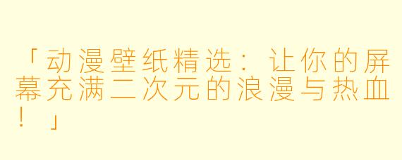 「动漫壁纸精选：让你的屏幕充满二次元的浪漫与热血！」