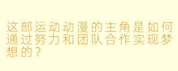 这部运动动漫的主角是如何通过努力和团队合作实现梦想的？