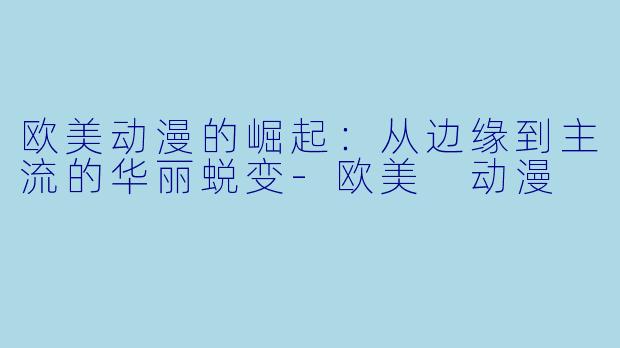 欧美动漫的崛起：从边缘到主流的华丽蜕变-欧美 动漫