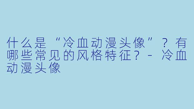 什么是“冷血动漫头像”?有哪些常见的风格特征?