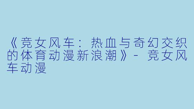 《竞女风车：热血与奇幻交织的体育动漫新浪潮》-竞女风车动漫