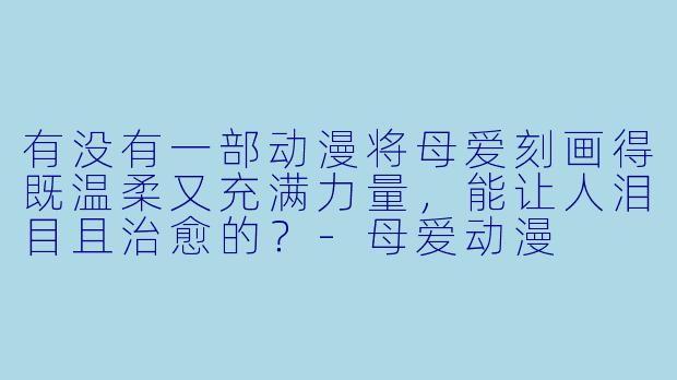 有没有一部动漫将母爱刻画得既温柔又充满力量，能让人泪目且治愈的？