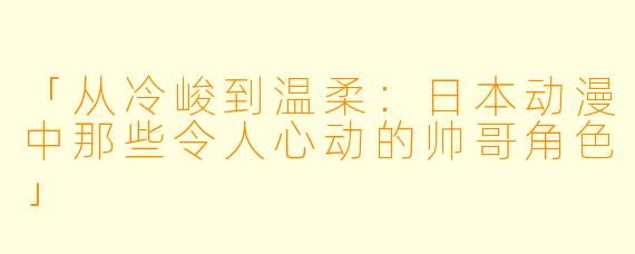 「从冷峻到温柔：日本动漫中那些令人心动的帅哥角色」