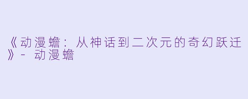 《动漫蟾：从神话到二次元的奇幻跃迁》-动漫蟾