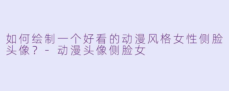 如何绘制一个好看的动漫风格女性侧脸头像？