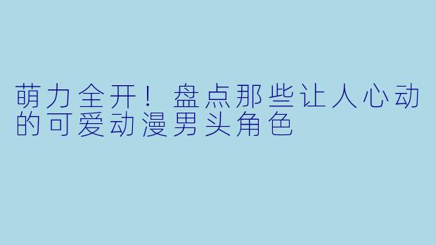 萌力全开!盘点那些让人心动的可爱动漫男头角色