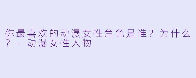 你最喜欢的动漫女性角色是谁？为什么？