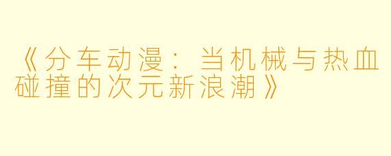 《分车动漫：当机械与热血碰撞的次元新浪潮》