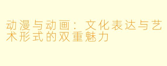 动漫与动画：文化表达与艺术形式的双重魅力