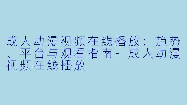 成人动漫视频在线播放：趋势、平台与观看指南-成人动漫视频在线播放