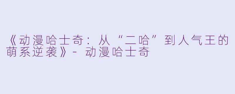 《动漫哈士奇：从“二哈”到人气王的萌系逆袭》-动漫哈士奇