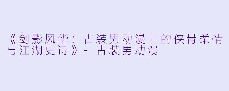 《剑影风华：古装男动漫中的侠骨柔情与江湖史诗》