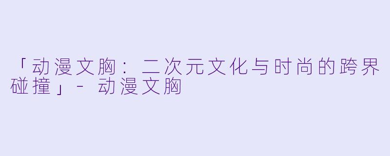 「动漫文胸：二次元文化与时尚的跨界碰撞」-动漫文胸