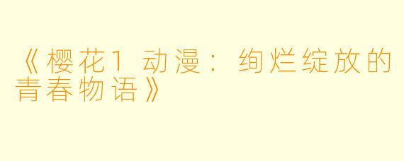 《樱花1动漫：绚烂绽放的青春物语》
