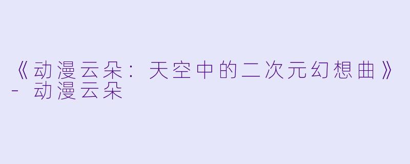 《动漫云朵：天空中的二次元幻想曲》