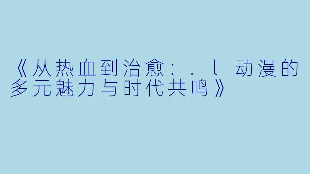 《从热血到治愈：.l动漫的多元魅力与时代共鸣》