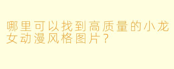 哪里可以找到高质量的小龙女动漫风格图片？