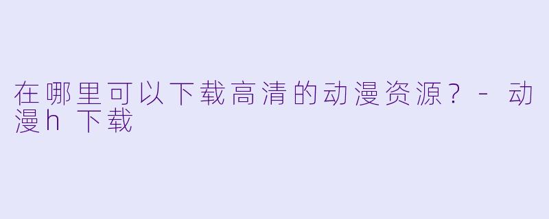 在哪里可以下载高清的动漫资源？