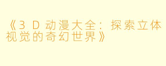《3D动漫大全：探索立体视觉的奇幻世界》