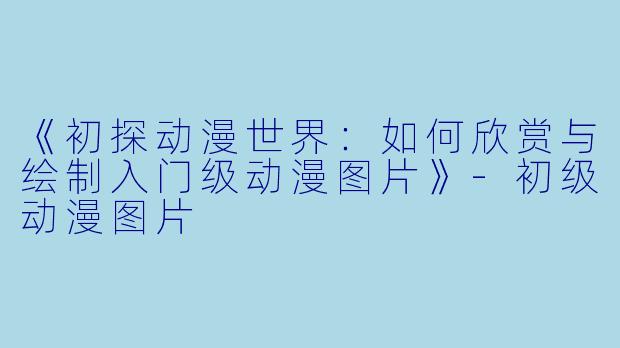 《初探动漫世界：如何欣赏与绘制入门级动漫图片》-初级动漫图片