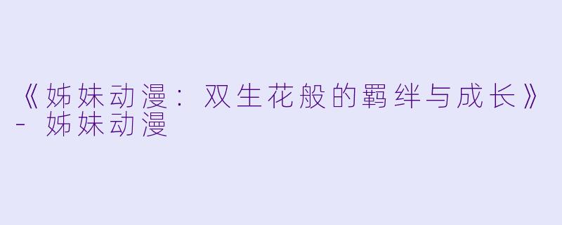 《姊妹动漫：双生花般的羁绊与成长》-姊妹动漫