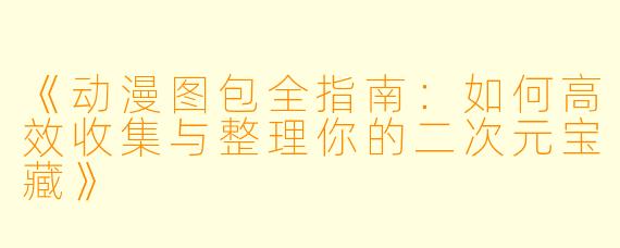 《动漫图包全指南：如何高效收集与整理你的二次元宝藏》
