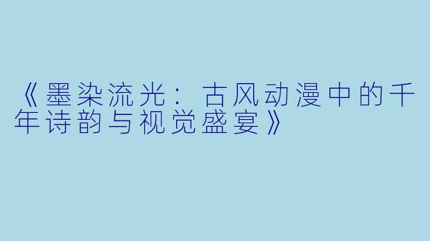 《墨染流光：古风动漫中的千年诗韵与视觉盛宴》