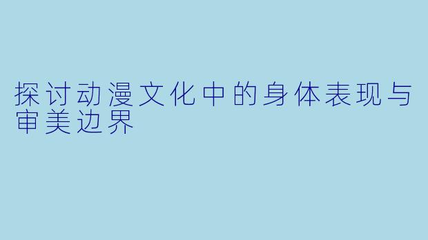 探讨动漫文化中的身体表现与审美边界