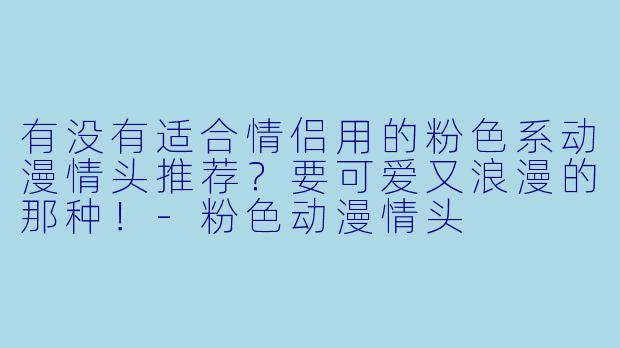 有没有适合情侣用的粉色系动漫情头推荐？要可爱又浪漫的那种！-粉色动漫情头