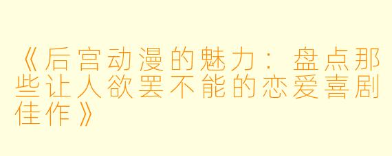 《后宫动漫的魅力:盘点那些让人欲罢不能的恋爱喜剧佳作》