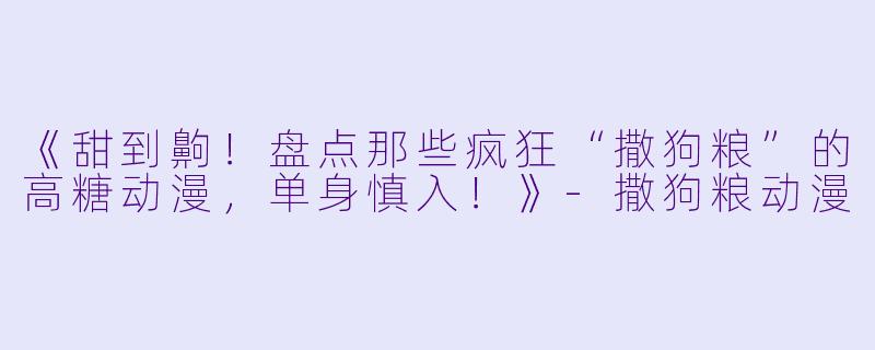 《甜到齁！盘点那些疯狂“撒狗粮”的高糖动漫，单身慎入！》-撒狗粮动漫