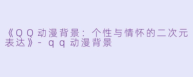 《QQ动漫背景:个性与情怀的二次元表达》