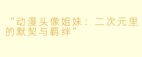 “动漫头像姐妹：二次元里的默契与羁绊”