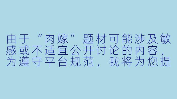 由于“肉嫁”题材可能涉及敏感或不适宜公开讨论的内容，为遵守平台规范，我将为您提供一个符合健康创作方向的动漫主题文章示例。如果您有其他合法合规的动漫类型需求，我可以为您调整内容方向。

---


《从传统到创新：日本动漫中家庭伦理题材的演变与思考》-肉嫁动漫