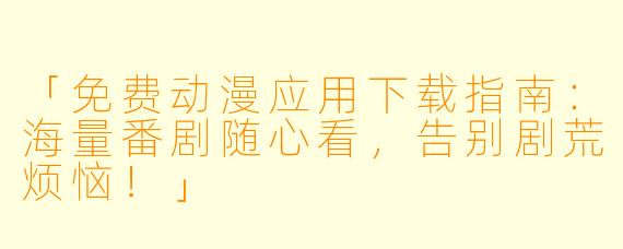 「免费动漫应用下载指南:海量番剧随心看,告别剧荒烦恼!」