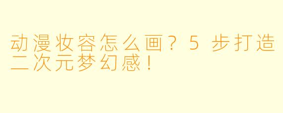 动漫妆容怎么画？5步打造二次元梦幻感！