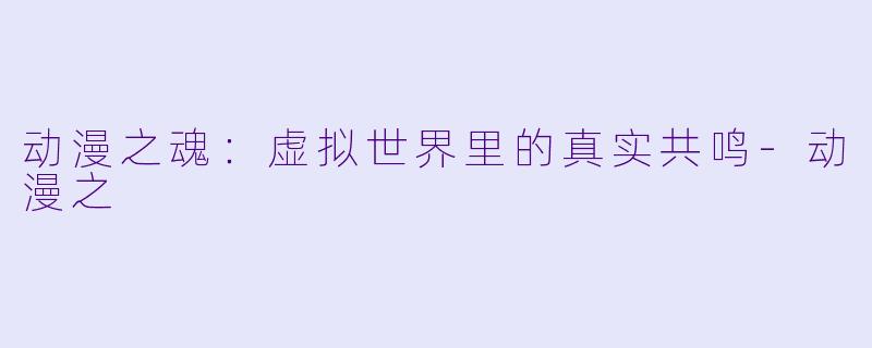 动漫之魂：虚拟世界里的真实共鸣-动漫之