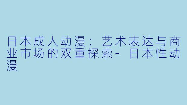日本成人动漫：艺术表达与商业市场的双重探索-日本性动漫