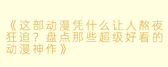 《这部动漫凭什么让人熬夜狂追？盘点那些超级好看的动漫神作》