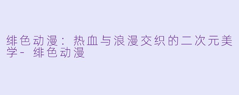绯色动漫：热血与浪漫交织的二次元美学-绯色动漫