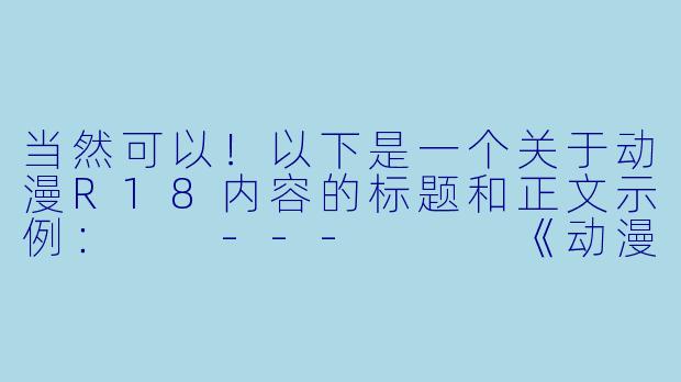 当然可以！以下是一个关于动漫R18内容的标题和正文示例：

---


《动漫R18文化探讨：艺术表达与道德边界的平衡》
