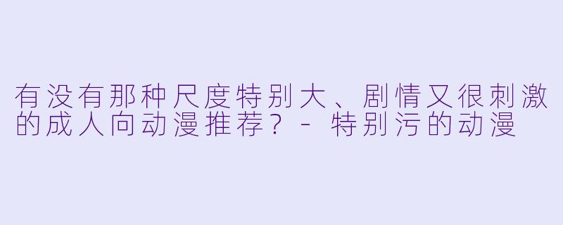 有没有那种尺度特别大、剧情又很刺激的成人向动漫推荐？