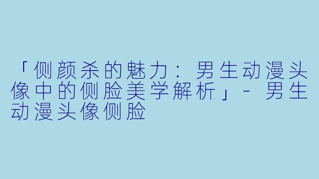 「侧颜杀的魅力：男生动漫头像中的侧脸美学解析」