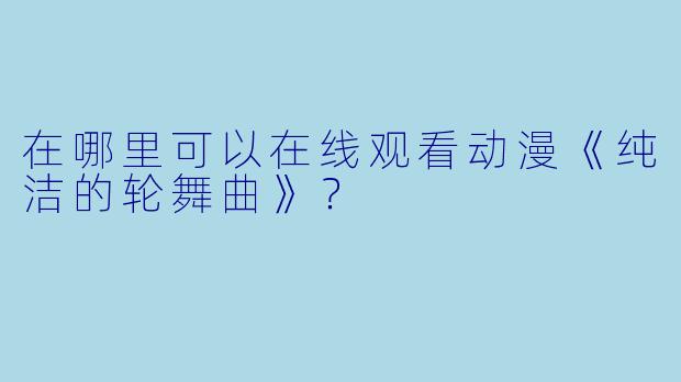 在哪里可以在线观看动漫《纯洁的轮舞曲》？
