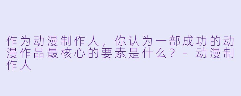 作为动漫制作人,你认为一部成功的动漫作品最核心的要素是什么?